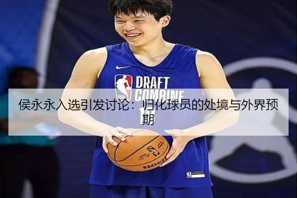侯永永入选引发讨论：归化球员的处境与外界预期