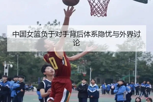 中国女篮负于对手背后体系隐忧与外界讨论